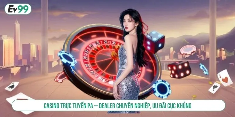 Casino Trực Tuyến PA – Dealer Chuyên Nghiệp, Ưu Đãi Cực Khủng
